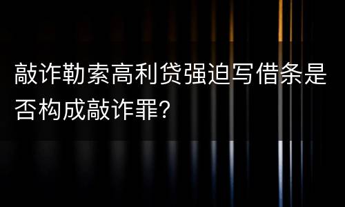 敲诈勒索高利贷强迫写借条是否构成敲诈罪？