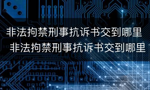 非法拘禁刑事抗诉书交到哪里 非法拘禁刑事抗诉书交到哪里了