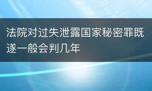 法院对过失泄露国家秘密罪既遂一般会判几年