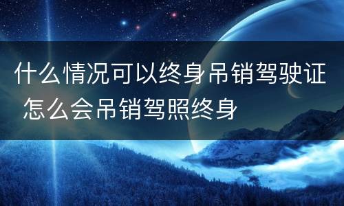 什么情况可以终身吊销驾驶证 怎么会吊销驾照终身