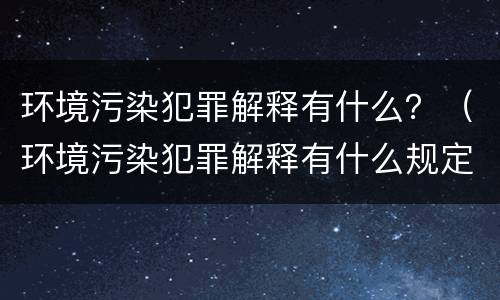 环境污染犯罪解释有什么？（环境污染犯罪解释有什么规定）