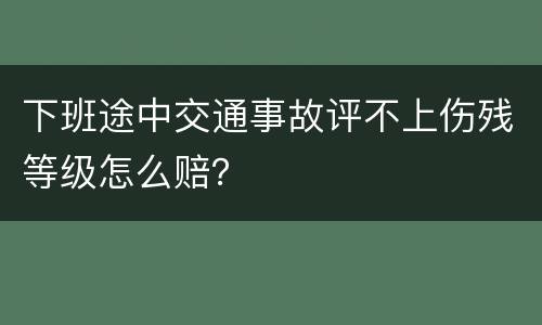 下班途中交通事故评不上伤残等级怎么赔？