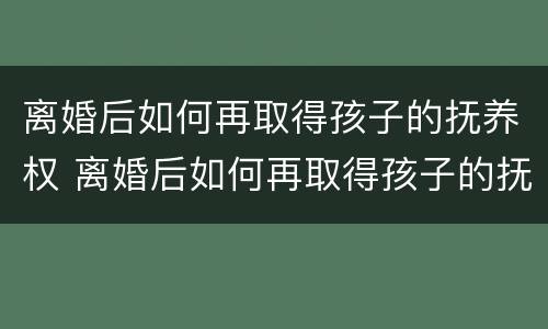 离婚后如何再取得孩子的抚养权 离婚后如何再取得孩子的抚养权和抚养权