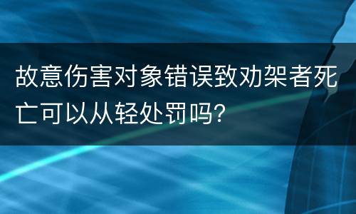 故意伤害对象错误致劝架者死亡可以从轻处罚吗？