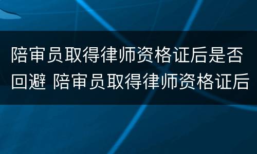 陪审员取得律师资格证后是否回避 陪审员取得律师资格证后是否回避律师