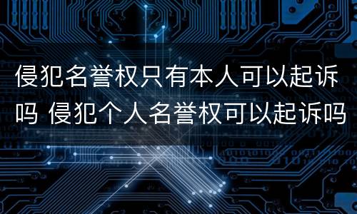 侵犯名誉权只有本人可以起诉吗 侵犯个人名誉权可以起诉吗