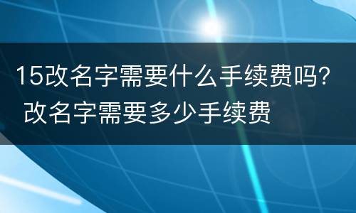 15改名字需要什么手续费吗？ 改名字需要多少手续费