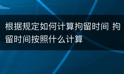 根据规定如何计算拘留时间 拘留时间按照什么计算