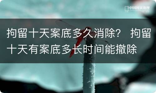 拘留十天案底多久消除？ 拘留十天有案底多长时间能撤除