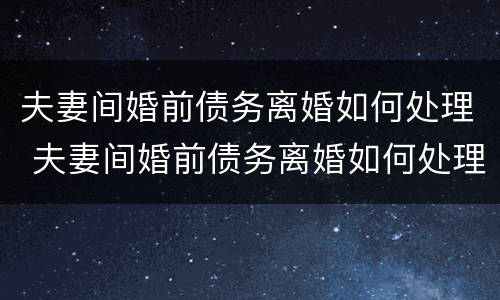 夫妻间婚前债务离婚如何处理 夫妻间婚前债务离婚如何处理孩子