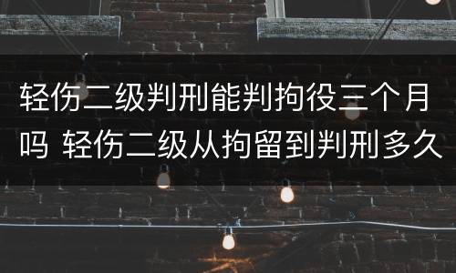 轻伤二级判刑能判拘役三个月吗 轻伤二级从拘留到判刑多久