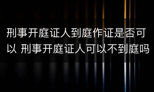 刑事开庭证人到庭作证是否可以 刑事开庭证人可以不到庭吗