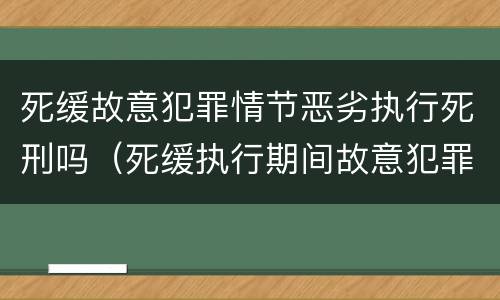 死缓故意犯罪情节恶劣执行死刑吗（死缓执行期间故意犯罪情节较轻）