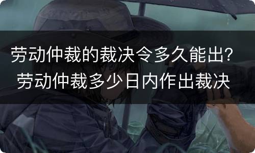 劳动仲裁的裁决令多久能出？ 劳动仲裁多少日内作出裁决