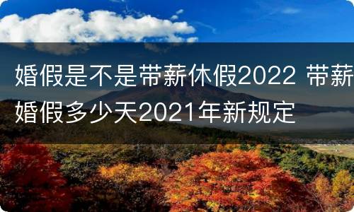 婚假是不是带薪休假2022 带薪婚假多少天2021年新规定