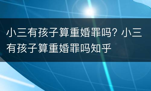 小三有孩子算重婚罪吗? 小三有孩子算重婚罪吗知乎