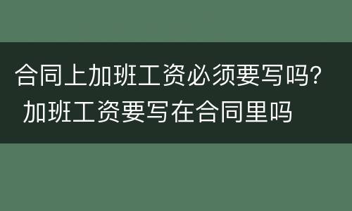 合同上加班工资必须要写吗？ 加班工资要写在合同里吗