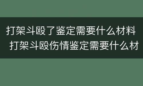 打架斗殴了鉴定需要什么材料 打架斗殴伤情鉴定需要什么材料